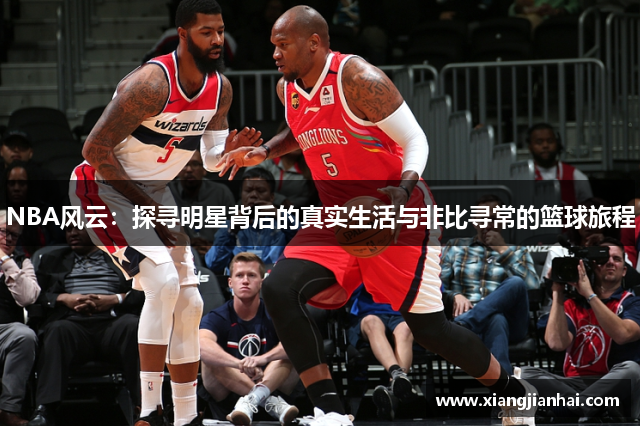 NBA风云：探寻明星背后的真实生活与非比寻常的篮球旅程